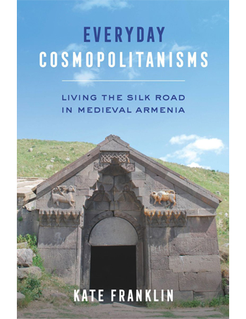 Everyday Cosmopolitanisms : Living the Silk Road in Medieval Armenia